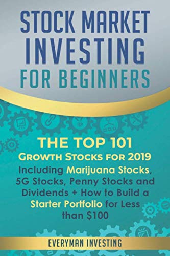 Stock Market Investing for Beginners: The Top 101 Growth Stocks for 2019 – Including Marijuana Stocks, 5G Stocks, Penny Stocks and Dividends + How to Build a Starter Portfolio for Less than $100