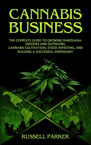 Cannabis Business: The Complete Guide to Growing Marijuana Indoors and Outdoors, Cannabis Cultivation, Stock Investing, and Building a Successful Dispensary!