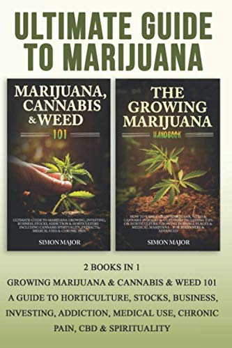 Ultimate Guide To Marijuana: 2 Books In 1 – Growing Marijuana & Cannabis & Weed 101 – A Guide To Horticulture, Stocks, Business, Investing, Addiction, Medical Use, Chronic Pain, CBD & Spirituality