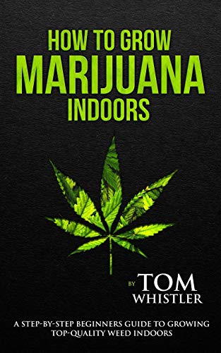 How to Grow Marijuana: Indoors – A Step-by-Step Beginner’s Guide to Growing Top-Quality Weed Indoors (Volume 1)