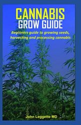 CANNABIS GROW GUIDE: Beginners guide to growing seeds, harvesting and processing cannabis