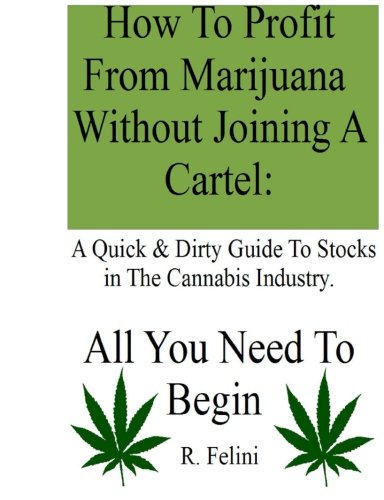 How To Profit From Marijuana Without Joining A Cartel: A Quick & Dirty Guide To Stocks in The Cannabis Industry.: All You Need To Begin