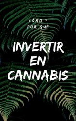 Cómo y Por Qué Invertir en Cannabis: (marihuana, stocks, forex, trading, ganar dinero online, inversión, fuentes, bolsa de valores) (Spanish Edition)