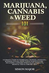 Marijuana, Cannabis & Weed 101: Ultimate Guide To Marijuana Growing, Investing, Business, Stocks, Addiction & Horticulture – Including Cannabis Spirituality, Extracts, Medical Uses & Chronic Pain