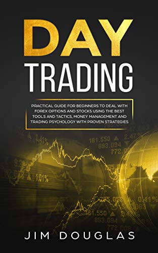 Day Trading: Practical Guide for Beginners to Deal with Forex Options and Stocks Using the Best Tools and Tactics, Money Management and Trading Psychology with Proven Strategies