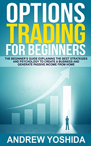 OPTION TRADING FOR BEGINNERS: THE BEGINNERS GUIDE EXPLAINING THE BEST STRATEGIES AND PSYCHOLOGY TO CREATE A BUSINESS AND GENERATE PASSIVE INCOME FROM HOME