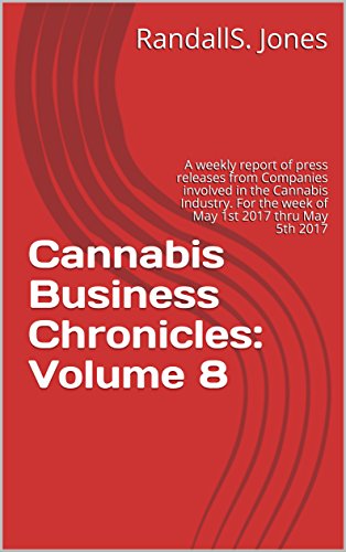 Cannabis Business Chronicles: Volume 8: A weekly report of press releases from Companies involved in the Cannabis Industry. For the week of May 1st 2017 thru May 5th 2017