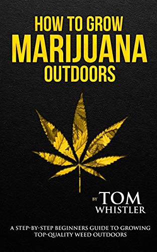 How to Grow Marijuana: Outdoors – A Step-by-Step Beginner’s Guide to Growing Top-Quality Weed Outdoors (Volume 2)