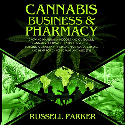 Cannabis Business & Pharmacy: Growing Marijuana Indoors and Outdoors, Cannabis Cultivation, Stock Investing, Building a Dispensary, Medical Marijuana, CBD Oil, Hemp for Chronic Pain, and Anxiety!