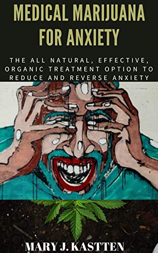 MEDICAL MARIJUANA FOR ANXIETY: The All Natural, Effective, Organic Treatment Option to Reduce and Reverse Anxiety