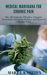 MEDICAL MARIJUANA FOR CHRONIC PAIN: The All Natural, Effective, Organic Treatment Option to Reduce and Reverse Chronic Pain