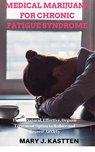 MEDICAL MARIJUANA FOR CHRONIC FATIGUE SYNDROME: The All Natural, Effective, Organic Treatment Option to Reduce and Reverse Anxiety