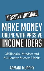 Passive Income: Make Money Online With Passive Income Ideas – Millionaire Mindset and Millionaire Success Habits