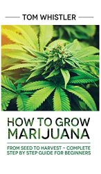 Marijuana: How to Grow Marijuana: From Seed to Harvest – Complete Step by Step Guide for Beginners