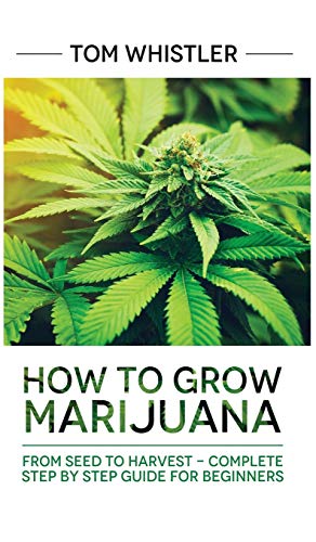 Marijuana: How to Grow Marijuana: From Seed to Harvest – Complete Step by Step Guide for Beginners