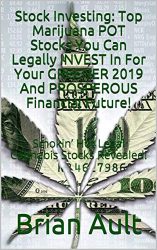 Stock Investing: Top Marijuana POT Stocks You Can Legally INVEST In For Your GREENER 2019 And PROSPEROUS Financial Future!: Smokin’ Hot Legal Cannabis Stocks Revealed!