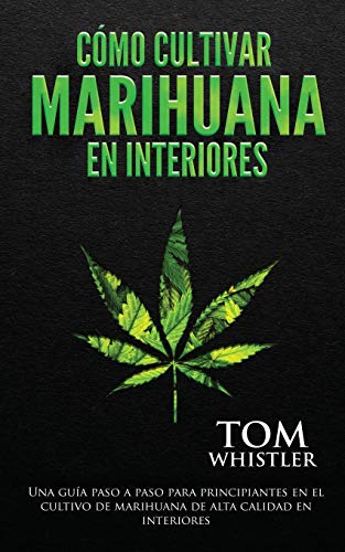 Cómo cultivar marihuana en interiores: Una guía paso a paso para principiantes en el cultivo de marihuana de alta calidad en interiores (Spanish Edition)
