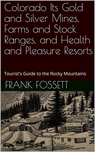 Colorado Its Gold and Silver Mines, Farms and Stock Ranges, and Health and Pleasure Resorts: Tourist’s Guide to the Rocky Mountains