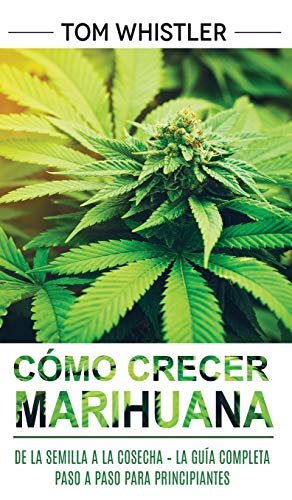 Cómo crecer marihuana: De la semilla a la cosecha – La guía completa paso a paso para principiantes (Spanish Edition)