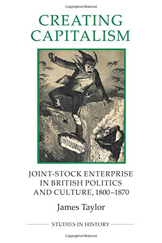 Creating Capitalism: Joint-Stock Enterprise in British Politics and Culture, 1800-1870 (Royal Historical Society Studies in History New Series) (Volume 53)