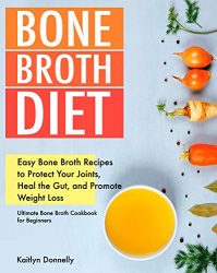 Bone Broth Diet: Easy Bone Broth Recipes to Protect Your Joints, Heal the Gut, and Promote Weight Loss. Ultimate Bone Broth Cookbook for Beginners. (broths to reduce inflammation)