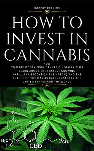 How to invest in cannabis: How to make money from cannabis legally plus learn about the fastest growing marijuana Stocks on the NASDAQ and the future of the marijuana industry in the United States
