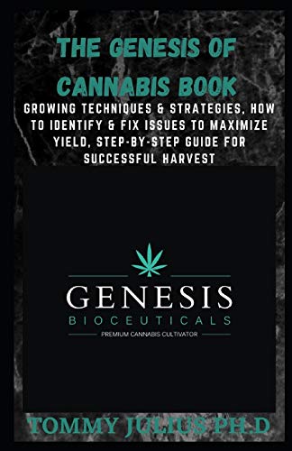 The Genesis Of Cannabis Book: Growing Techniques & Strategies, How To Identify & Fix Issues To Maximize Yield, Step-By-Step Guide For Successful Harvest