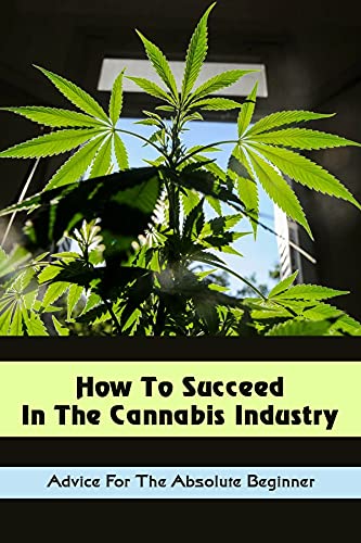 How To Succeed In The Cannabis Industry: Advice For The Absolute Beginner: Weed Business Profit