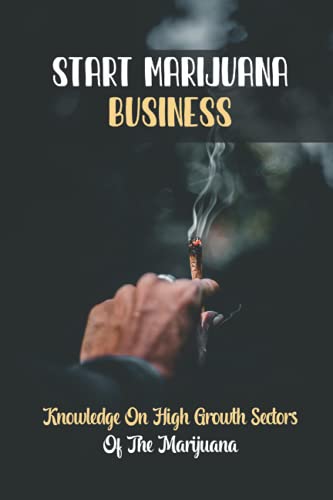 Start Marijuana Business: Knowledge On High Growth Sectors Of The Marijuana: Start A Marijuana Business From Scratch