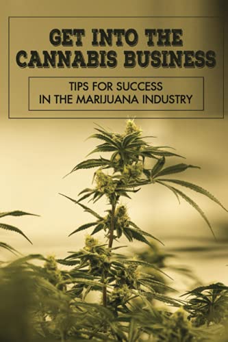 Get Into The Cannabis Business: Tips For Success In The Marijuana Industry: Guide For Cannabis Businesses