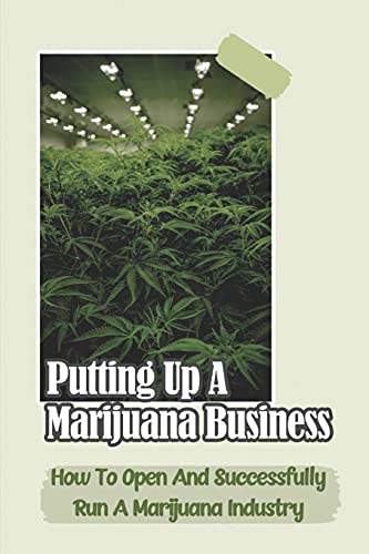Putting Up A Marijuana Business: How To Open And Successfully Run A Marijuana Industry: Marijuana Business