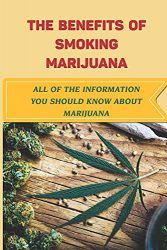 The Benefits Of Smoking Marijuana: All Of The Information You Should Know About Marijuana: Potential Benefits Of Marijuana