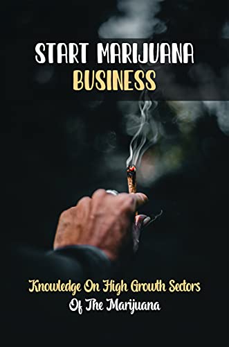 Start Marijuana Business: Knowledge On High Growth Sectors Of The Marijuana: Marijuana Related Business