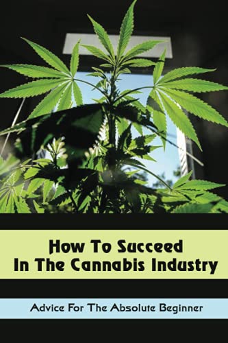 How To Succeed In The Cannabis Industry: Advice For The Absolute Beginner: Cannabis Industry Growth