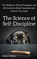 The Science of Self-Discipline: The Willpower, Mental Toughness, and Self-Control to Resist Temptation and Achieve Your Goals (Live a Disciplined Life)