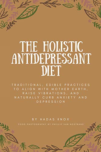 The Holistic Antidepressant Diet: Traditional, Edible Practices to Align with Mother Earth, Raise Vibrations, and Naturally Curb Anxiety and Depression