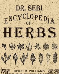 Dr. Sebi Encyclopedia of Herbs and their Uses: Over 100 Alkaline Herbs, Medicinal Properties and How to Use for Intracellular, Full Body Cleanse and Rejuvenation (Dr. Sebi Herbal Books)
