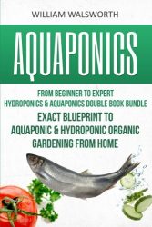 Aquaponics: From Beginner to Expert – Hydroponics & Aquaponics Double Book Bundle – Exact Blueprint to Aquaponic & Hydroponic Organic Gardening From … For Beginners, Hydroponics for Beginners)