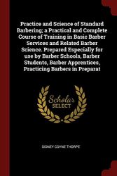 Practice and Science of Standard Barbering; a Practical and Complete Course of Training in Basic Barber Services and Related Barber Science. Prepared … Apprentices, Practicing Barbers in Preparat