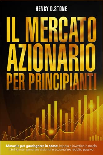 Il Mercato Azionario per Principianti: Manuale per Guadagnare in Borsa: Impara a Investire in modo Intelligente, generare Dividendi e accumulare Reddito Passivo (Italian Edition)