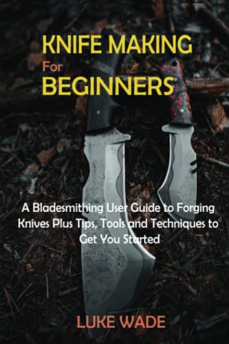 Knife Making for Beginners: A Bladesmithing User Guide to Forging Knives Plus Tips, Tools and Techniques to Get You Started