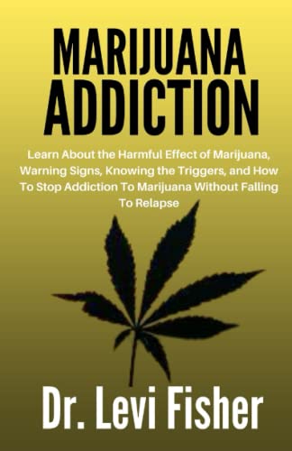 MARIJUANA ADDICTION: Learn About the Harmful Effect of Marijuana, Warning Signs, Knowing the Triggers, and How To Stop Addiction To Marijuana Without Falling To Relapse