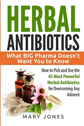 Herbal Antibiotics: What BIG Pharma Doesn’t Want You to Know – How to Pick and Use the 45 Most Powerful Herbal Antibiotics for Overcoming Any Ailment