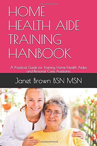 HOME HEALTH AIDE TRAINING HANBOOK: A Practical Guide for Training Home Health Aides and Personal Care Assistants
