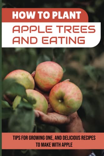 How To Plant Apple Trees And Eating: Tips For Growing One, And Delicious Recipes To Make With Apple