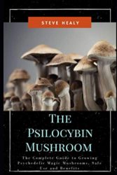 The Psilocybin Mushroom: The Complete Guide to Growing Psychedelic Magic Mushrooms, Safe Use and Benefits