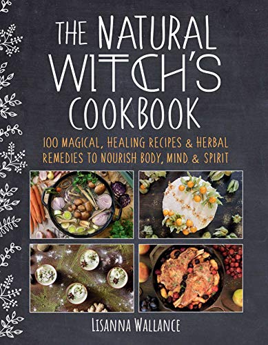 The Natural Witch’s Cookbook: 100 Magical, Healing Recipes & Herbal Remedies to Nourish Body, Mind & Spirit