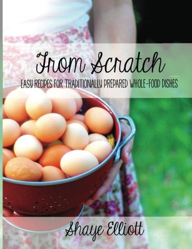 The Elliott Homestead: From Scratch: Traditional, whole-foods dishes for easy, everyday meals