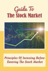 Guide To The Stock Market: Principles Of Investing Before Entering The Stock Market