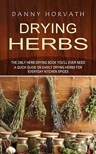 Drying Herbs: The Only Herb Drying Book You’ll Ever Need (A Quick Guide on Easily Drying Herbs for Everyday Kitchen Spices)